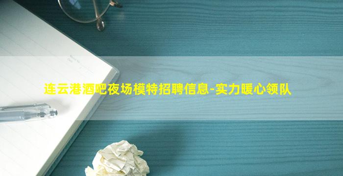 连云港酒吧夜场模特招聘信息-实力暖心领队